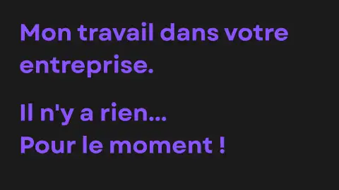 mon travail dans votre entreprise. Il n'y a rien... Pour le moment !
